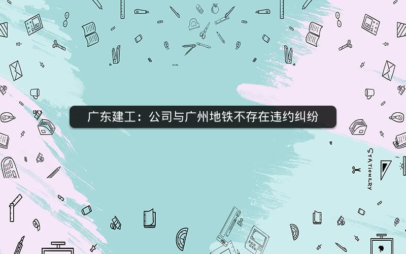 广东建工：公司与广州地铁不存在违约纠纷
