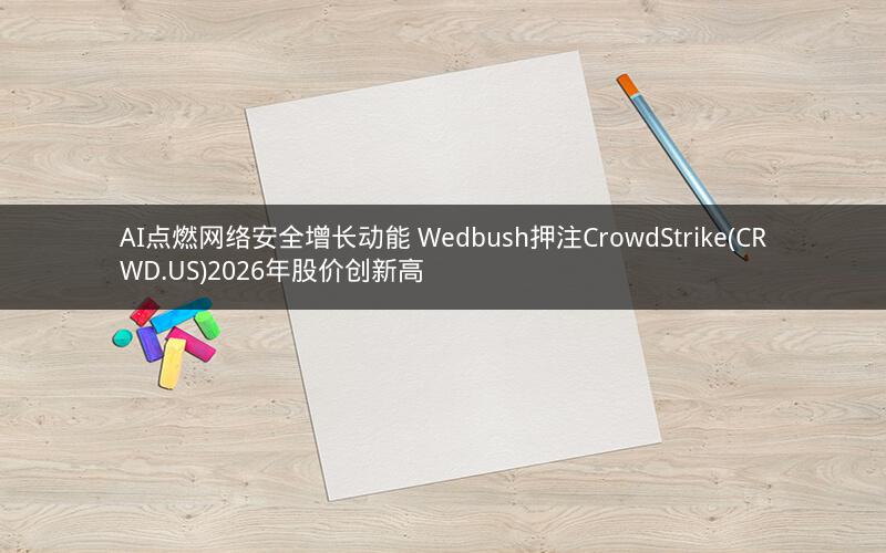 AI点燃网络安全增长动能 Wedbush押注CrowdStrike(CRWD.US)2026年股价创新高
