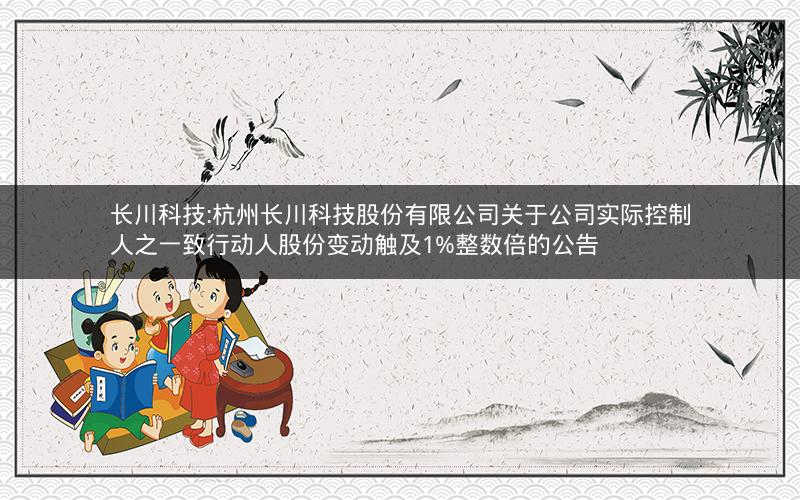 长川科技:杭州长川科技股份有限公司关于公司实际控制人之一致行动人股份变动触及1%整数倍的公告