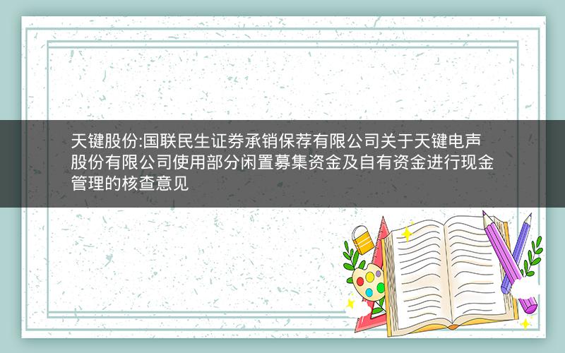 天键股份:国联民生证券承销保荐有限公司关于天键电声股份有限公司使用部分闲置募集资金及自有资金进行现金管理的核查意见