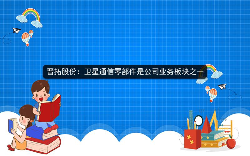 晋拓股份：卫星通信零部件是公司业务板块之一