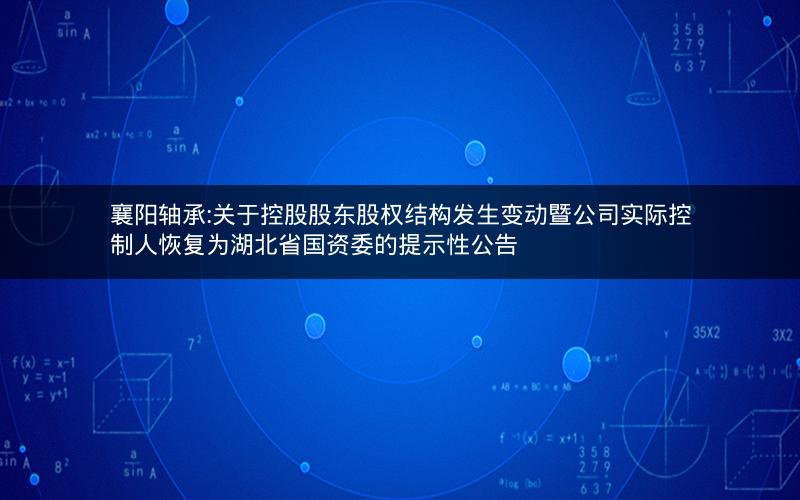襄阳轴承:关于控股股东股权结构发生变动暨公司实际控制人恢复为湖北省国资委的提示性公告