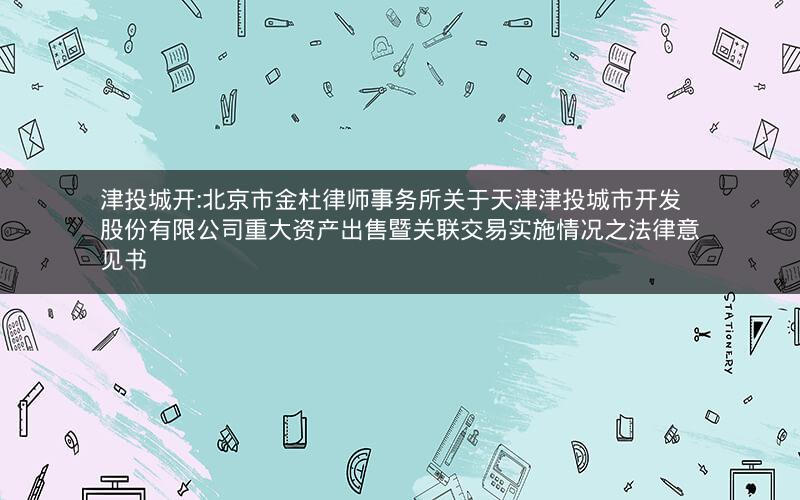 津投城开:北京市金杜律师事务所关于天津津投城市开发股份有限公司重大资产出售暨关联交易实施情况之法律意见书