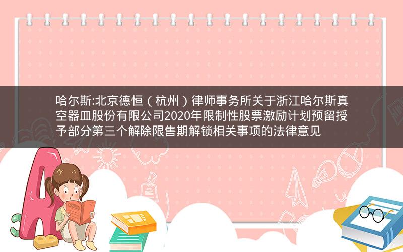 哈尔斯:北京德恒（杭州）律师事务所关于浙江哈尔斯真空器皿股份有限公司2020年限制性股票激励计划预留授予部分第三个解除限售期解锁相关事项的法律意见