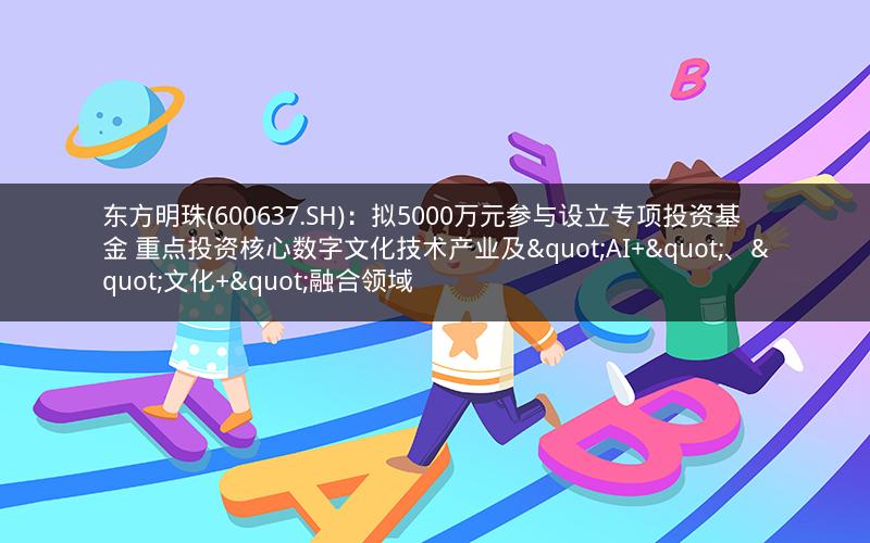 东方明珠(600637.SH)：拟5000万元参与设立专项投资基金 重点投资核心数字文化技术产业及"AI+"、"文化+"融合领域