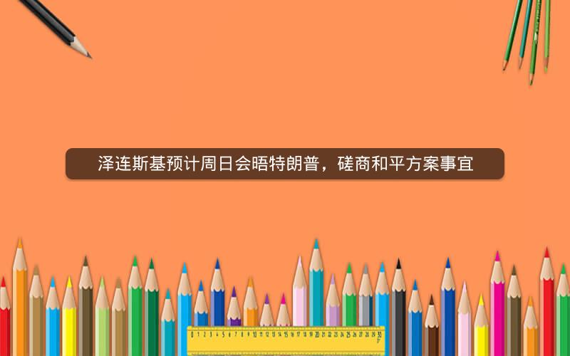 泽连斯基预计周日会晤特朗普，磋商和平方案事宜