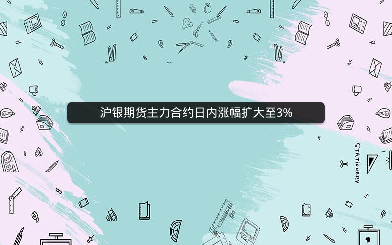 沪银期货主力合约日内涨幅扩大至3%