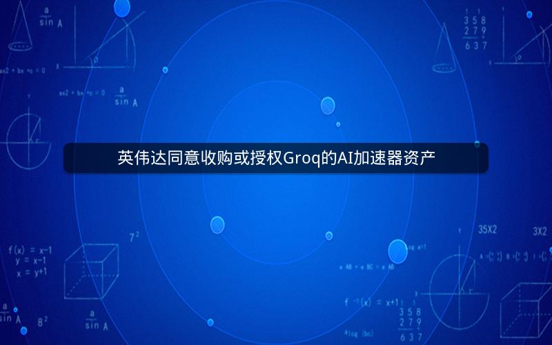 英伟达同意收购或授权Groq的AI加速器资产
