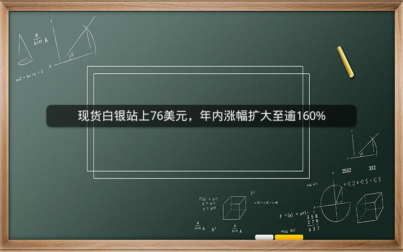 现货白银站上76美元，年内涨幅扩大至逾160%