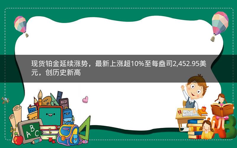 现货铂金延续涨势，最新上涨超10%至每盎司2,452.95美元，创历史新高