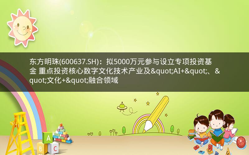 东方明珠(600637.SH)：拟5000万元参与设立专项投资基金 重点投资核心数字文化技术产业及"AI+"、"文化+"融合领域