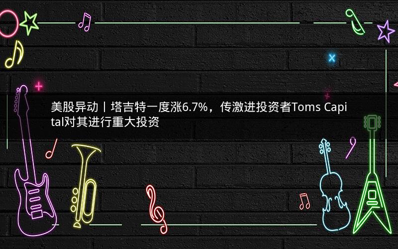 美股异动丨塔吉特一度涨6.7%，传激进投资者Toms Capital对其进行重大投资