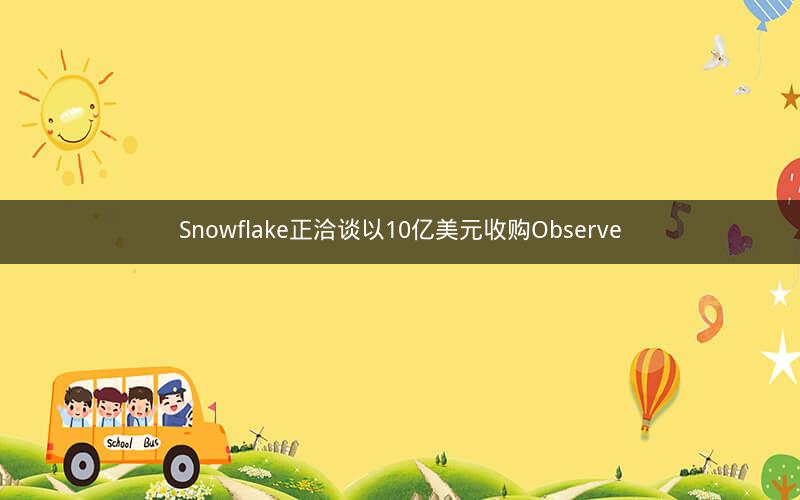 Snowflake正洽谈以10亿美元收购Observe
