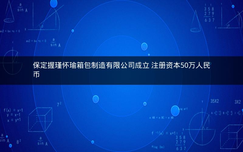 保定握瑾怀瑜箱包制造有限公司成立 注册资本50万人民币