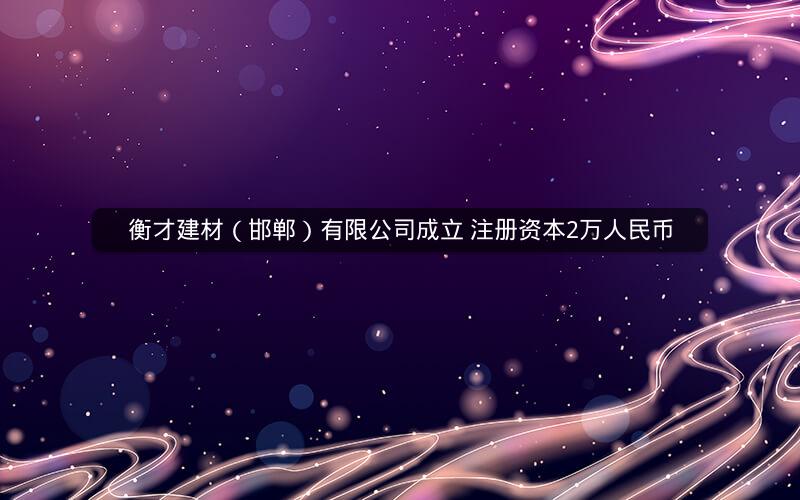 衡才建材（邯郸）有限公司成立 注册资本2万人民币