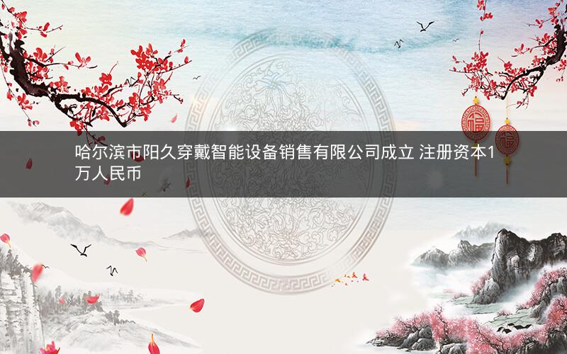 哈尔滨市阳久穿戴智能设备销售有限公司成立 注册资本1万人民币