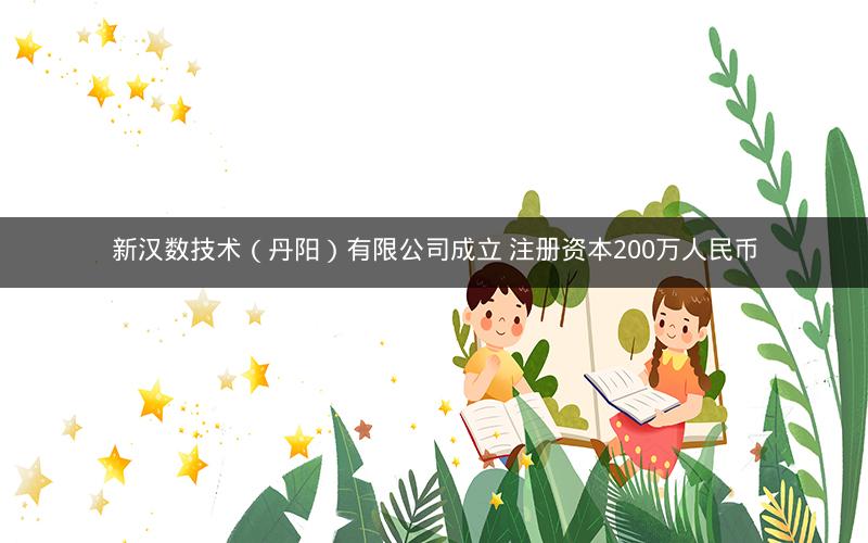 新汉数技术（丹阳）有限公司成立 注册资本200万人民币