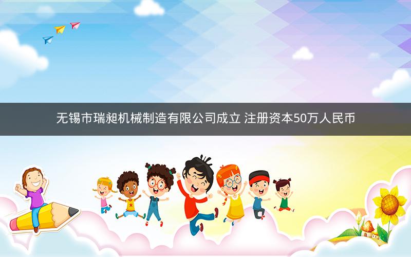 无锡市瑞昶机械制造有限公司成立 注册资本50万人民币