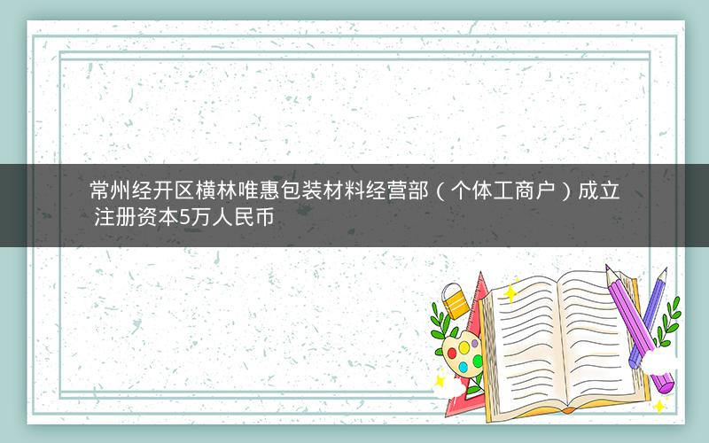 常州经开区横林唯惠包装材料经营部（个体工商户）成立 注册资本5万人民币