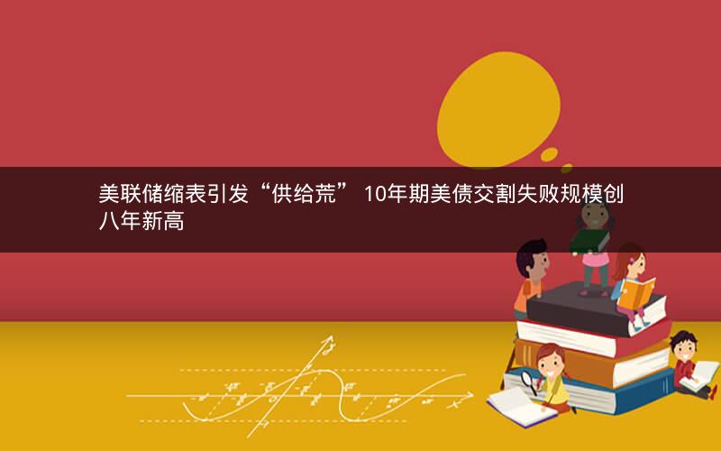 美联储缩表引发“供给荒” 10年期美债交割失败规模创八年新高