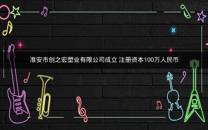 淮安市创之宏塑业有限公司成立 注册资本100万人民币