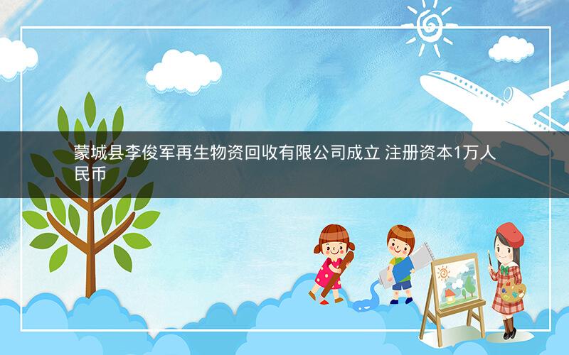 蒙城县李俊军再生物资回收有限公司成立 注册资本1万人民币