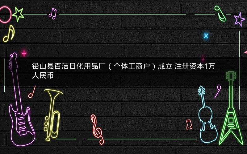 铅山县百洁日化用品厂（个体工商户）成立 注册资本1万人民币
