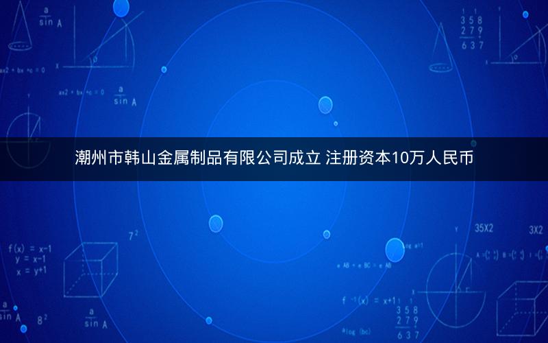 潮州市韩山金属制品有限公司成立 注册资本10万人民币
