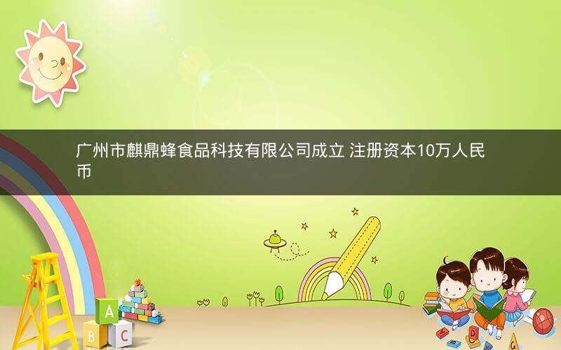 广州市麒鼎蜂食品科技有限公司成立 注册资本10万人民币