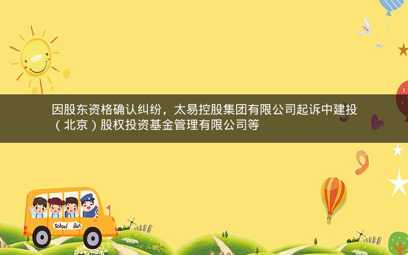 因股东资格确认纠纷，太易控股集团有限公司起诉中建投（北京）股权投资基金管理有限公司等