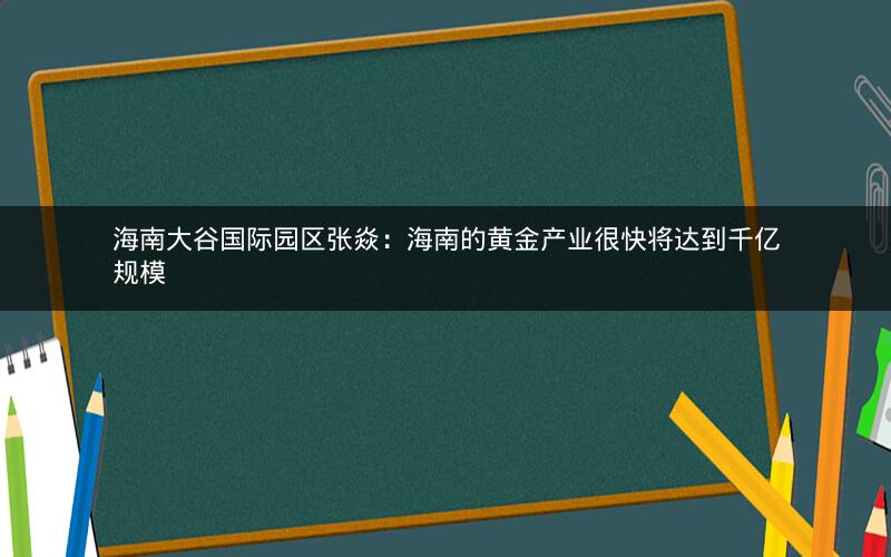 海南大谷国际园区张焱：海南的黄金产业很快将达到千亿规模