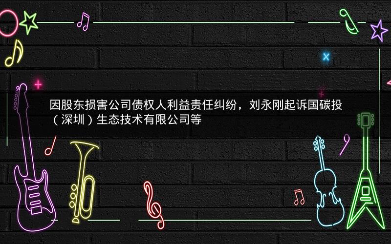 因股东损害公司债权人利益责任纠纷，刘永刚起诉国碳投（深圳）生态技术有限公司等