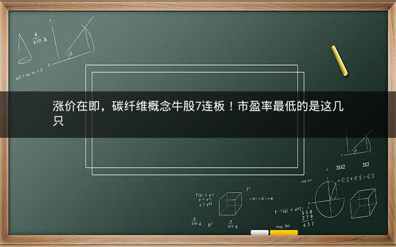 涨价在即，碳纤维概念牛股7连板！市盈率最低的是这几只
