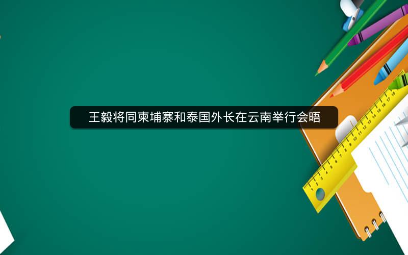 王毅将同柬埔寨和泰国外长在云南举行会晤