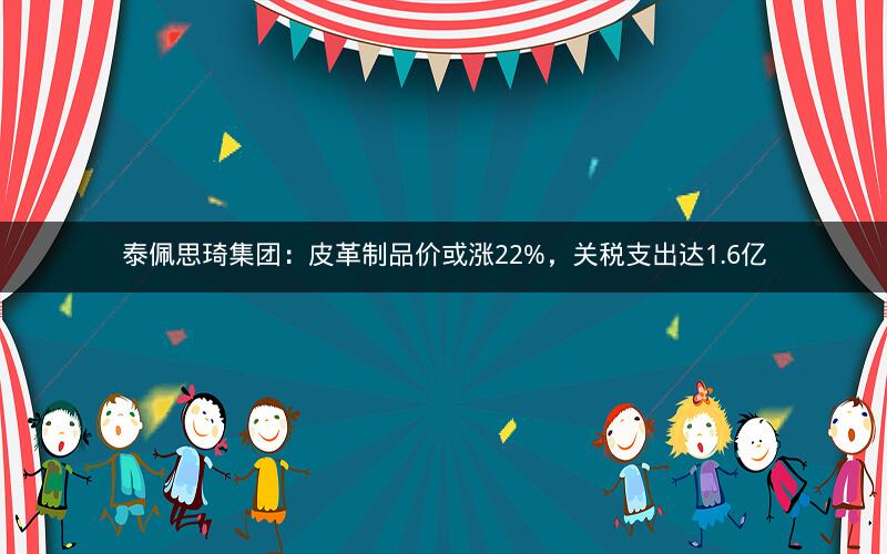 泰佩思琦集团：皮革制品价或涨22%，关税支出达1.6亿