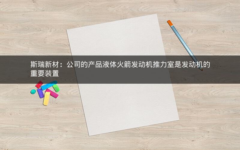 斯瑞新材：公司的产品液体火箭发动机推力室是发动机的重要装置