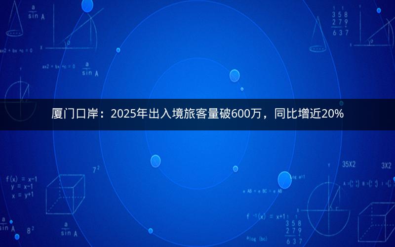 厦门口岸：2025年出入境旅客量破600万，同比增近20%