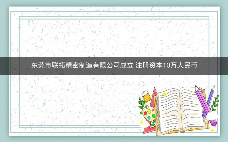 东莞市联拓精密制造有限公司成立 注册资本10万人民币