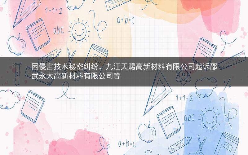 因侵害技术秘密纠纷，九江天赐高新材料有限公司起诉邵武永太高新材料有限公司等