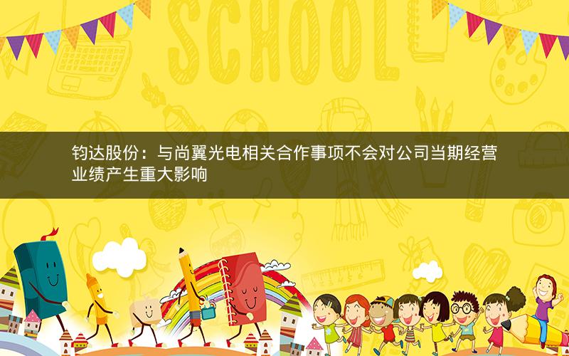 钧达股份：与尚翼光电相关合作事项不会对公司当期经营业绩产生重大影响