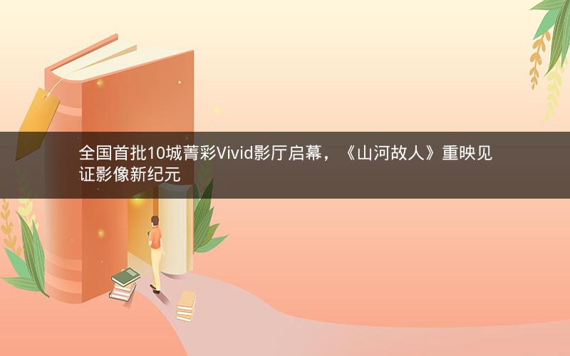 全国首批10城菁彩Vivid影厅启幕，《山河故人》重映见证影像新纪元