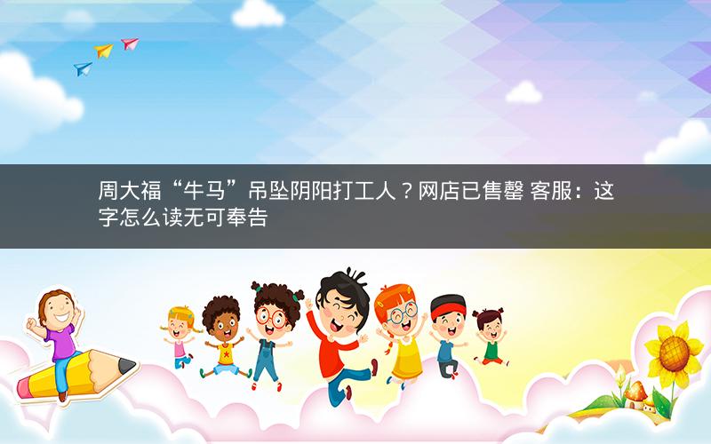 周大福“牛马”吊坠阴阳打工人？网店已售罄 客服：这字怎么读无可奉告