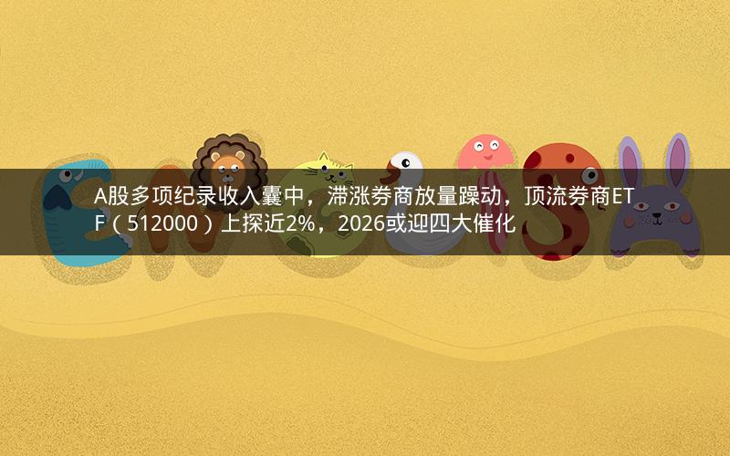 A股多项纪录收入囊中，滞涨券商放量躁动，顶流券商ETF（512000）上探近2%，2026或迎四大催化