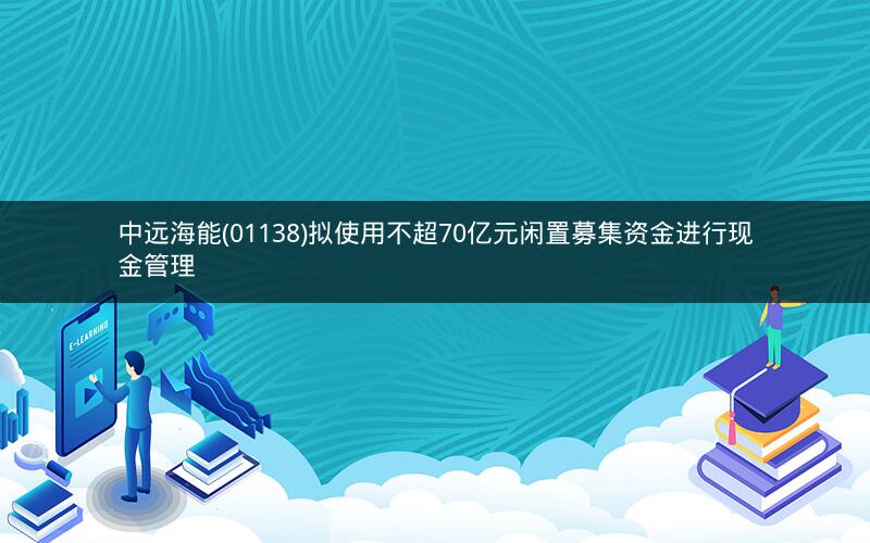 中远海能(01138)拟使用不超70亿元闲置募集资金进行现金管理