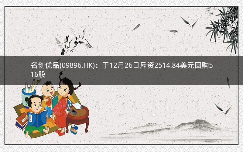 名创优品(09896.HK)：于12月26日斥资2514.84美元回购516股