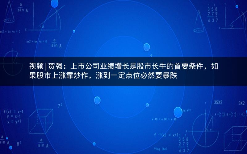 视频|贺强：上市公司业绩增长是股市长牛的首要条件，如果股市上涨靠炒作，涨到一定点位必然要暴跌