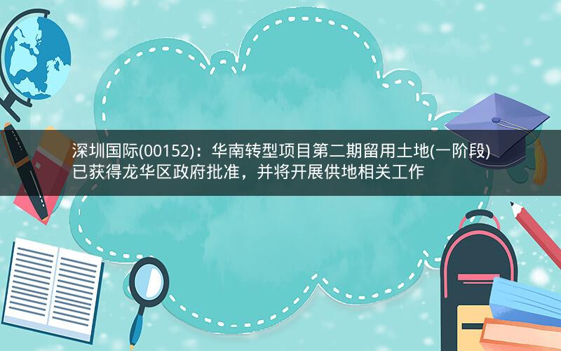 深圳国际(00152)：华南转型项目第二期留用土地(一阶段)已获得龙华区政府批准，并将开展供地相关工作