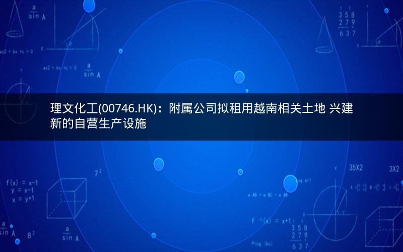 理文化工(00746.HK):附属公司拟租用越南相关土地 兴建新的自营生产设施 理文化工(00746.HK):附属公司拟租用越南相关土地 兴建新的自营生产设施