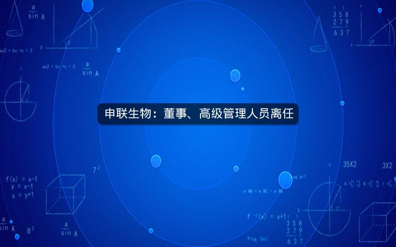 申联生物：董事、高级管理人员离任