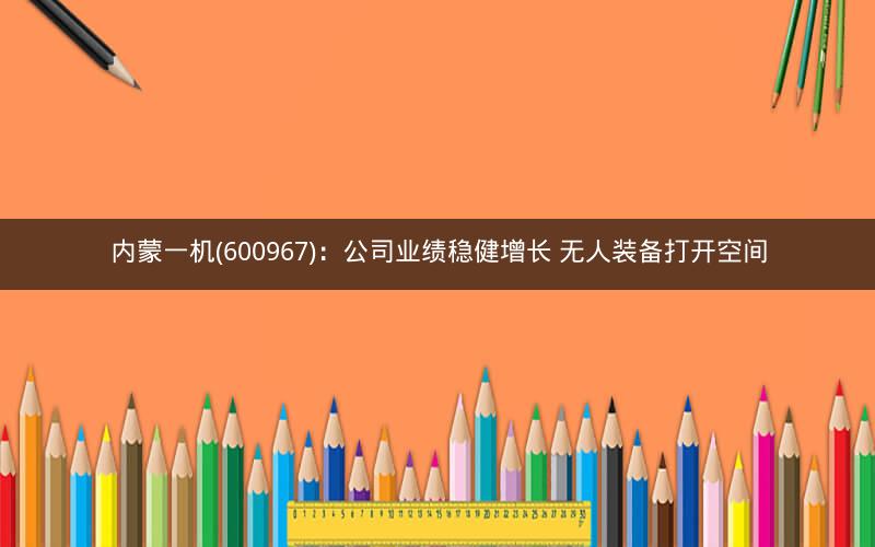 内蒙一机(600967)：公司业绩稳健增长 无人装备打开空间
